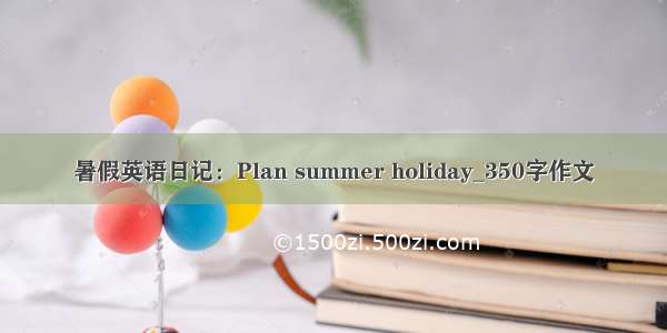 暑假英语日记：Plan summer holiday_350字作文