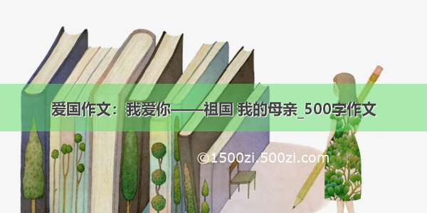 爱国作文：我爱你——祖国 我的母亲_500字作文