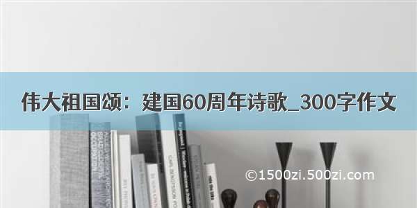 伟大祖国颂：建国60周年诗歌_300字作文