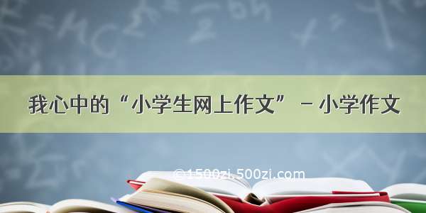 我心中的“小学生网上作文” - 小学作文