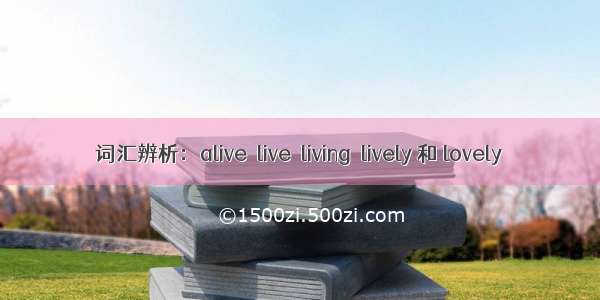 词汇辨析：alive  live  living  lively 和 lovely