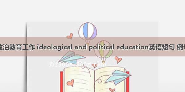 思想政治教育工作 ideological and political education英语短句 例句大全