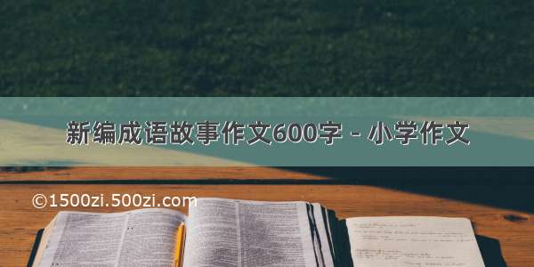 新编成语故事作文600字 - 小学作文