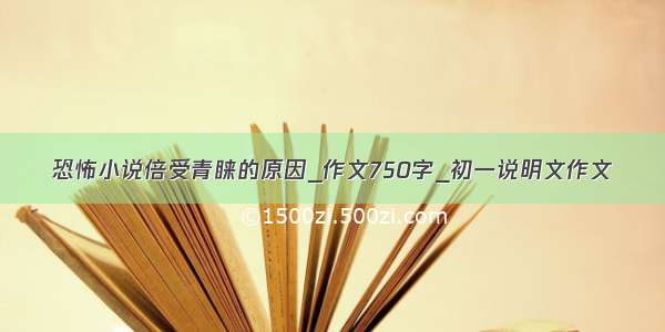 恐怖小说倍受青睐的原因_作文750字_初一说明文作文