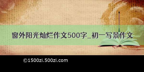 窗外阳光灿烂作文500字_初一写景作文