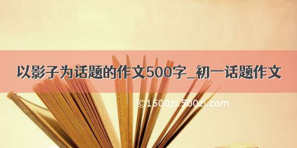 以影子为话题的作文500字_初一话题作文