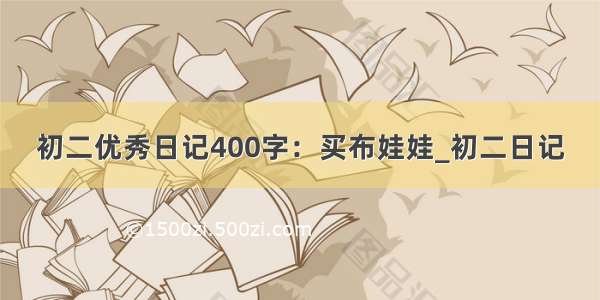 初二优秀日记400字：买布娃娃_初二日记