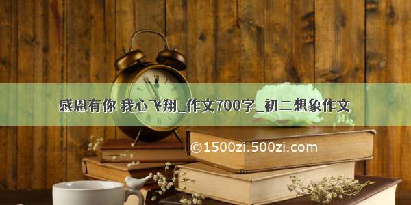 感恩有你 我心飞翔_作文700字_初二想象作文