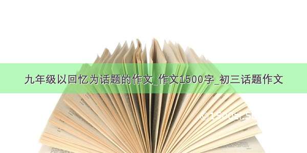 九年级以回忆为话题的作文_作文1500字_初三话题作文