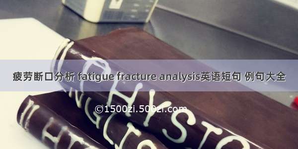 疲劳断口分析 fatigue fracture analysis英语短句 例句大全