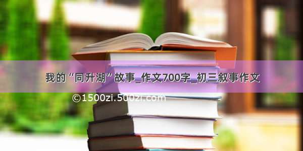 我的“同升湖”故事_作文700字_初三叙事作文