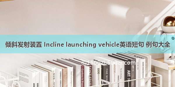 倾斜发射装置 Incline launching vehicle英语短句 例句大全