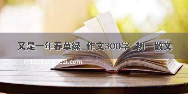 又是一年春草绿_作文300字_初一散文