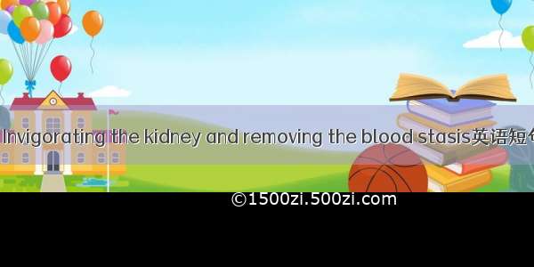 补肾化瘀法 Invigorating the kidney and removing the blood stasis英语短句 例句大全