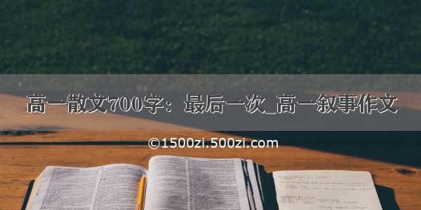 高一散文700字：最后一次_高一叙事作文