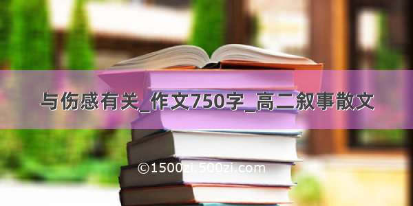 与伤感有关_作文750字_高二叙事散文