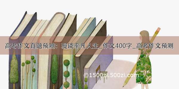 高考作文真题预测：漫谈平凡人生_作文400字_高考作文预测