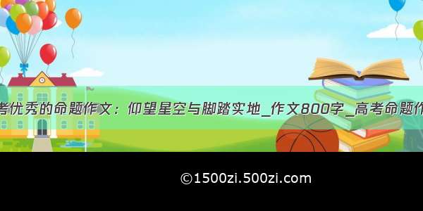 高考优秀的命题作文：仰望星空与脚踏实地_作文800字_高考命题作文