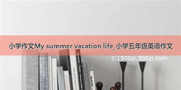 小学作文My summer vacation life_小学五年级英语作文