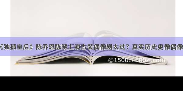 《独孤皇后》陈乔恩陈晓上演古装偶像剧太过？真实历史更像偶像剧