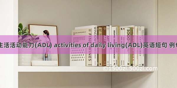 日常生活活动能力(ADL) activities of daily living(ADL)英语短句 例句大全