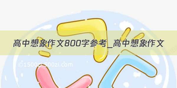 高中想象作文800字参考_高中想象作文