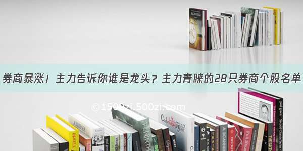 券商暴涨！主力告诉你谁是龙头？主力青睐的28只券商个股名单