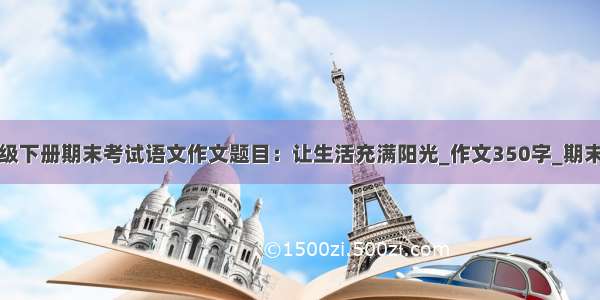 七年级下册期末考试语文作文题目：让生活充满阳光_作文350字_期末作文