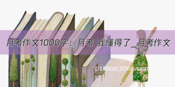 月考作文1000字：月考 我懂得了_月考作文