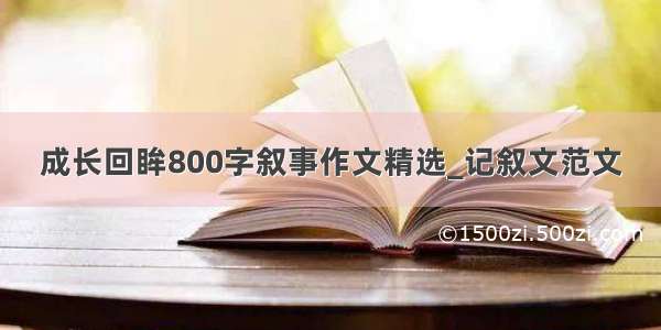 成长回眸800字叙事作文精选_记叙文范文