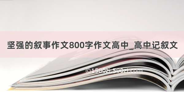 坚强的叙事作文800字作文高中_高中记叙文