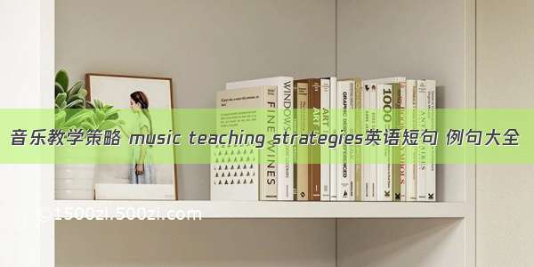 音乐教学策略 music teaching strategies英语短句 例句大全