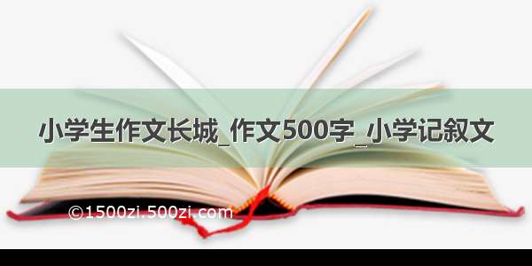 小学生作文长城_作文500字_小学记叙文