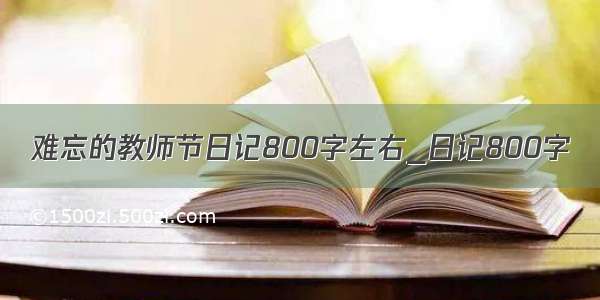 难忘的教师节日记800字左右_日记800字