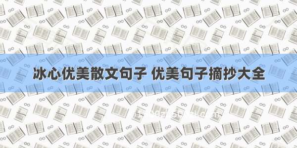 冰心优美散文句子 优美句子摘抄大全