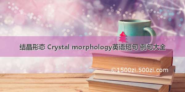 结晶形态 Crystal morphology英语短句 例句大全