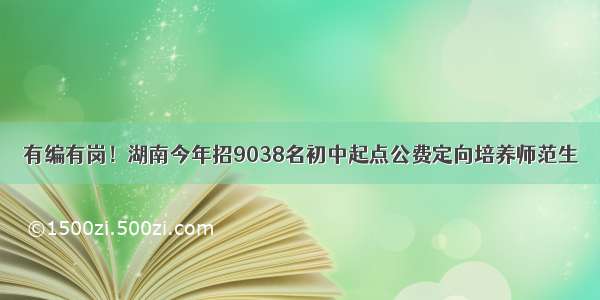 有编有岗！湖南今年招9038名初中起点公费定向培养师范生