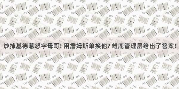 炒掉基德惹怒字母哥! 用詹姆斯单换他? 雄鹿管理层给出了答案!