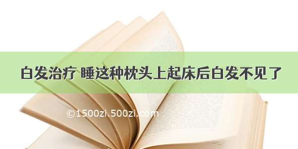 白发治疗 睡这种枕头上起床后白发不见了