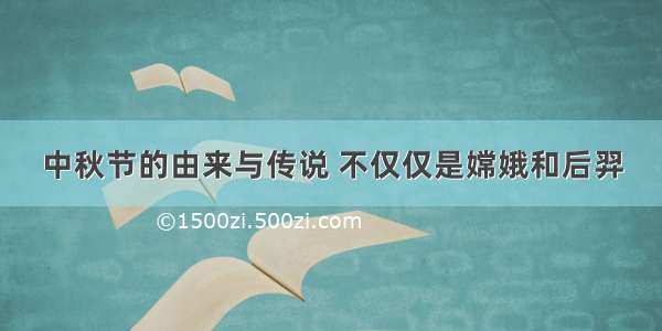 中秋节的由来与传说 不仅仅是嫦娥和后羿