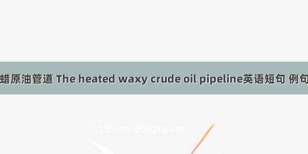 热含蜡原油管道 The heated waxy crude oil pipeline英语短句 例句大全