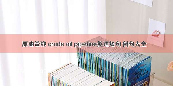 原油管线 crude oil pipeline英语短句 例句大全