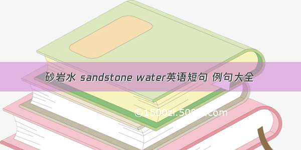 砂岩水 sandstone water英语短句 例句大全