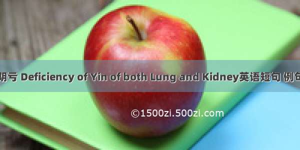 肺肾阴亏 Deficiency of Yin of both Lung and Kidney英语短句 例句大全