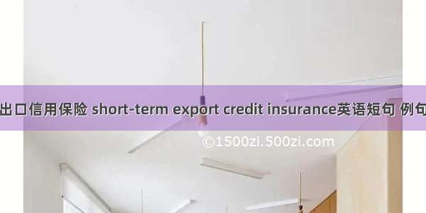 短期出口信用保险 short-term export credit insurance英语短句 例句大全