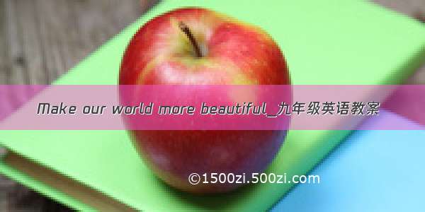 Make our world more beautiful_九年级英语教案