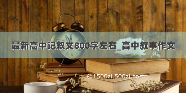 最新高中记叙文800字左右_高中叙事作文