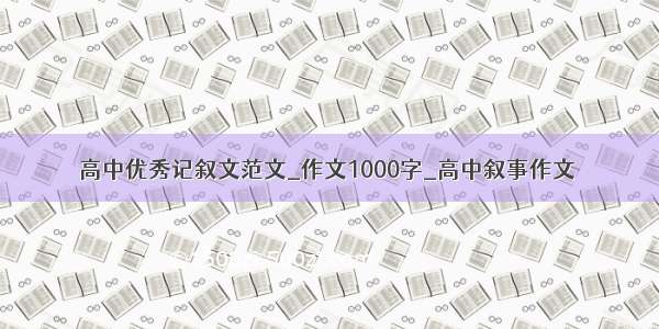 高中优秀记叙文范文_作文1000字_高中叙事作文