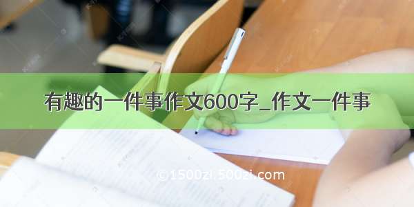 有趣的一件事作文600字_作文一件事