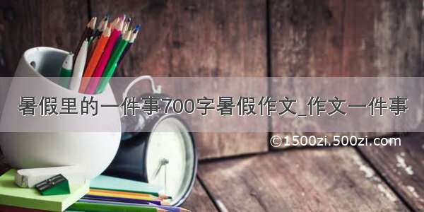 暑假里的一件事700字暑假作文_作文一件事